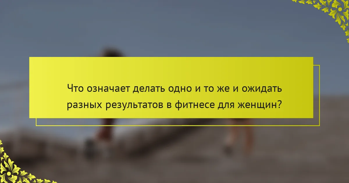 Что означает делать одно и то же и ожидать разных результатов в фитнесе для женщин?