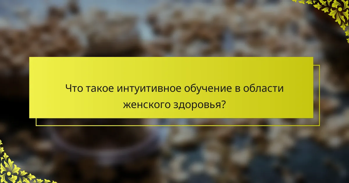 Что такое интуитивное обучение в области женского здоровья?