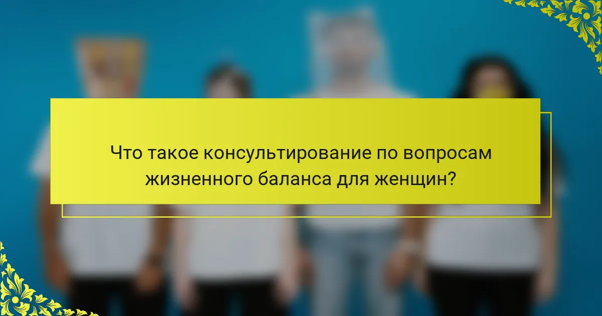 Что такое консультирование по вопросам жизненного баланса для женщин?