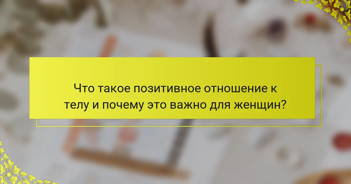 Что такое позитивное отношение к телу и почему это важно для женщин?