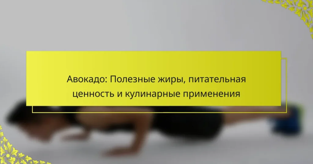 Авокадо: Полезные жиры, питательная ценность и кулинарные применения