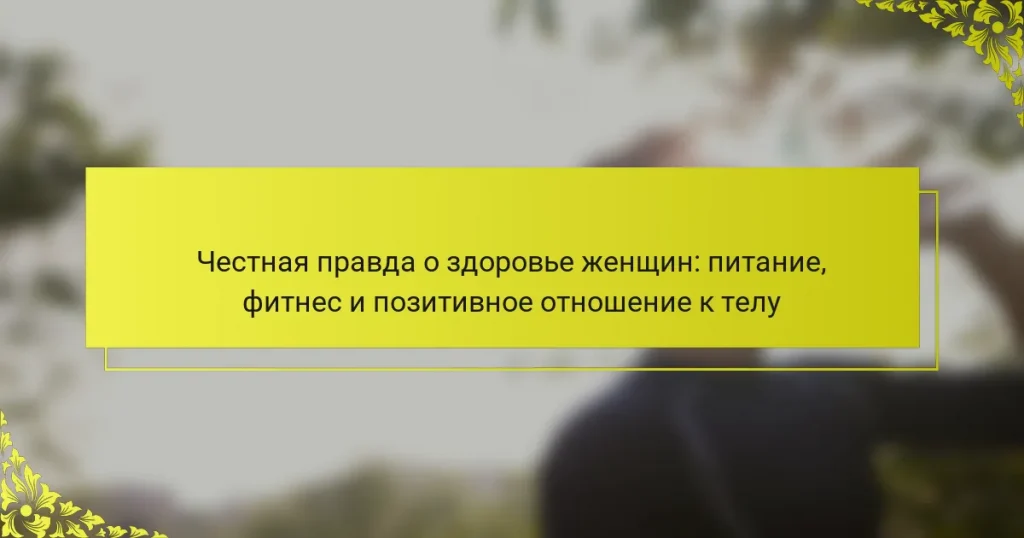 Честная правда о здоровье женщин: питание, фитнес и позитивное отношение к телу