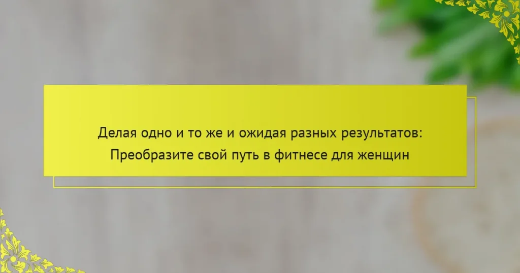 Делая одно и то же и ожидая разных результатов: Преобразите свой путь в фитнесе для женщин