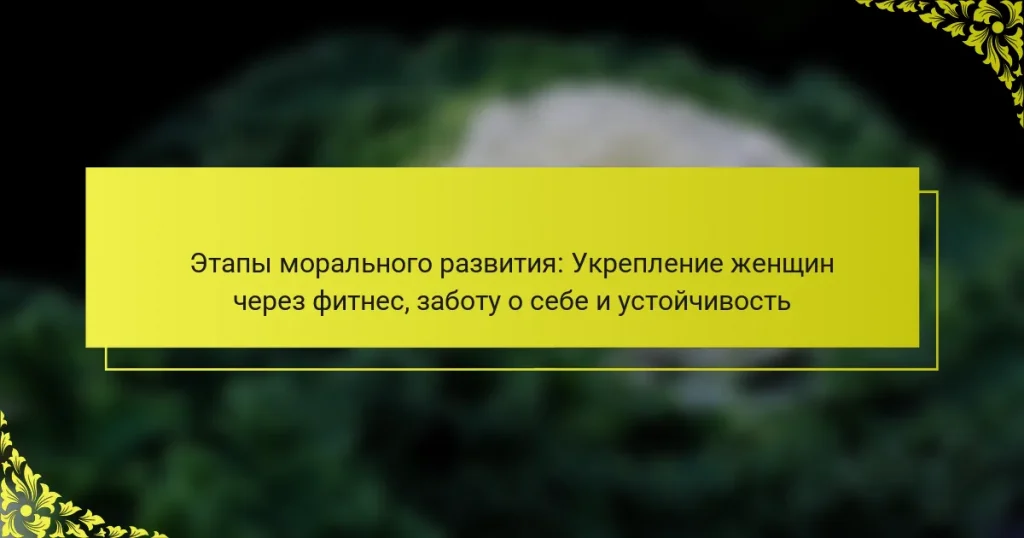 Этапы морального развития: Укрепление женщин через фитнес, заботу о себе и устойчивость
