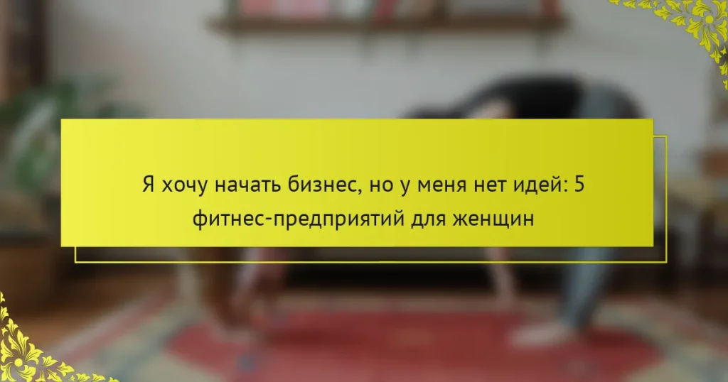 Я хочу начать бизнес, но у меня нет идей: 5 фитнес-предприятий для женщин