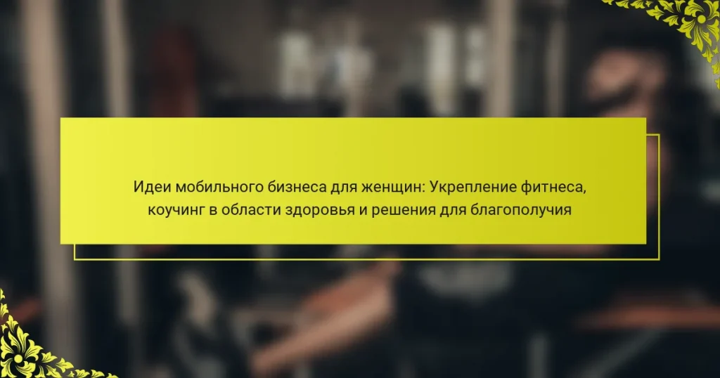 Идеи мобильного бизнеса для женщин: Укрепление фитнеса, коучинг в области здоровья и решения для благополучия