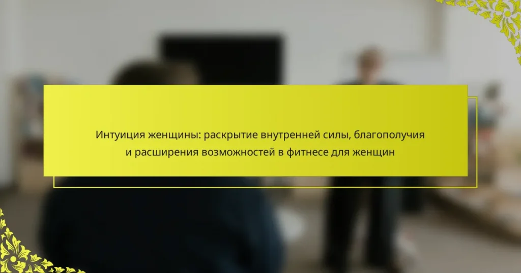 Интуиция женщины: раскрытие внутренней силы, благополучия и расширения возможностей в фитнесе для женщин