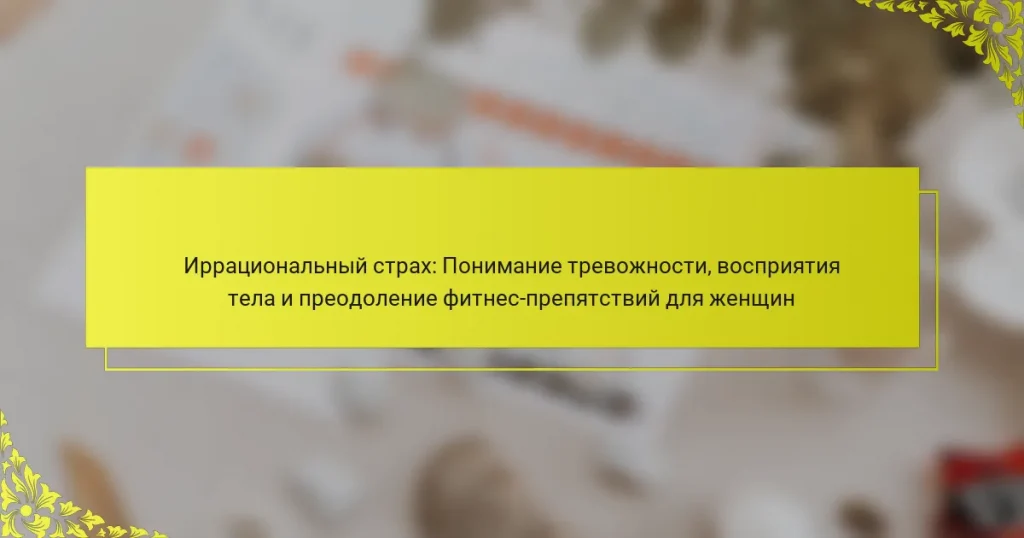 Иррациональный страх: Понимание тревожности, восприятия тела и преодоление фитнес-препятствий для женщин