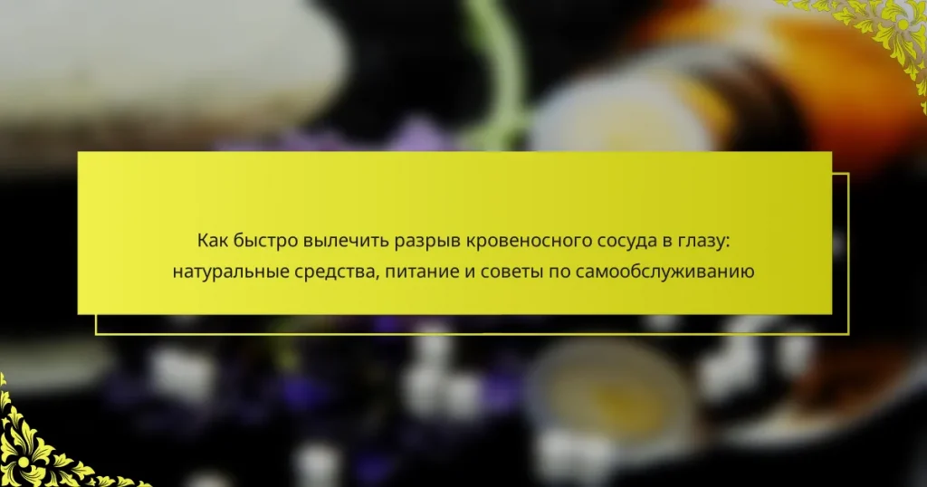 Как быстро вылечить разрыв кровеносного сосуда в глазу: натуральные средства, питание и советы по самообслуживанию