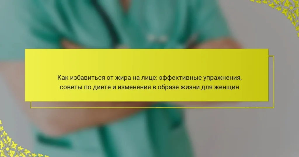 Как избавиться от жира на лице: эффективные упражнения, советы по диете и изменения в образе жизни для женщин