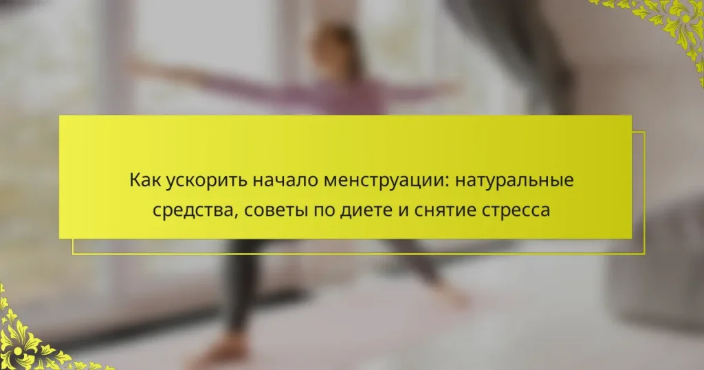 Как ускорить начало менструации: натуральные средства, советы по диете и снятие стресса