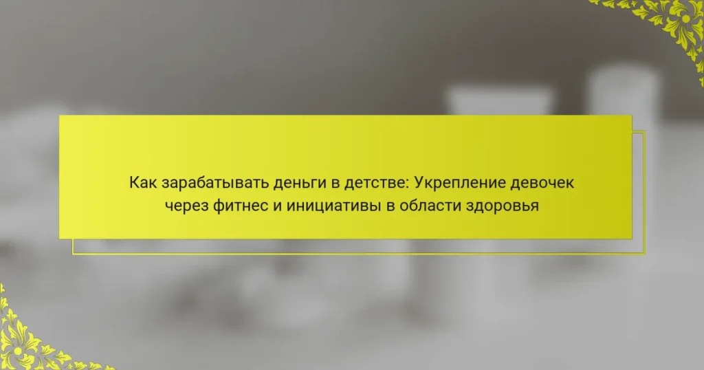 Как зарабатывать деньги в детстве: Укрепление девочек через фитнес и инициативы в области здоровья