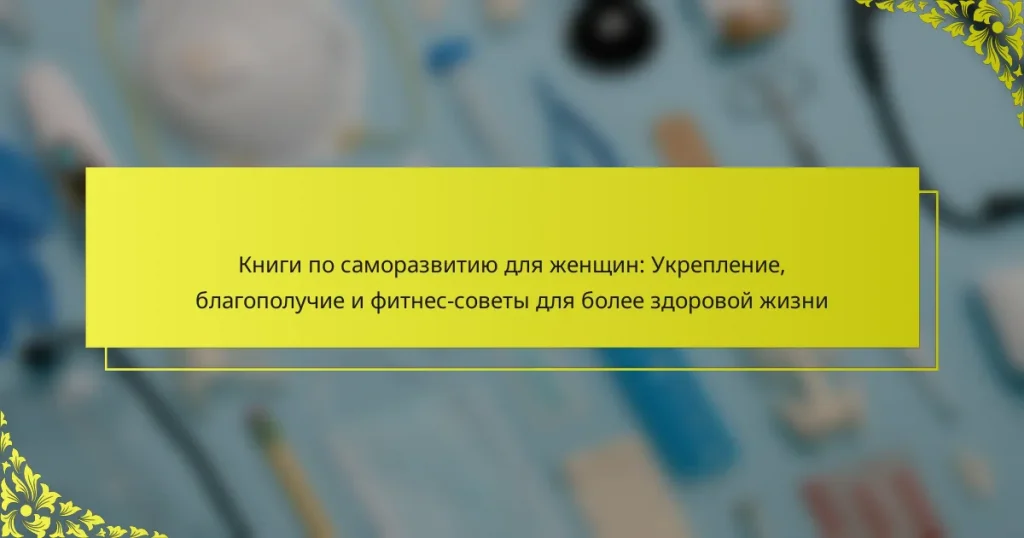 Книги по саморазвитию для женщин: Укрепление, благополучие и фитнес-советы для более здоровой жизни