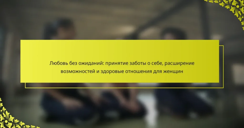 Любовь без ожиданий: принятие заботы о себе, расширение возможностей и здоровые отношения для женщин