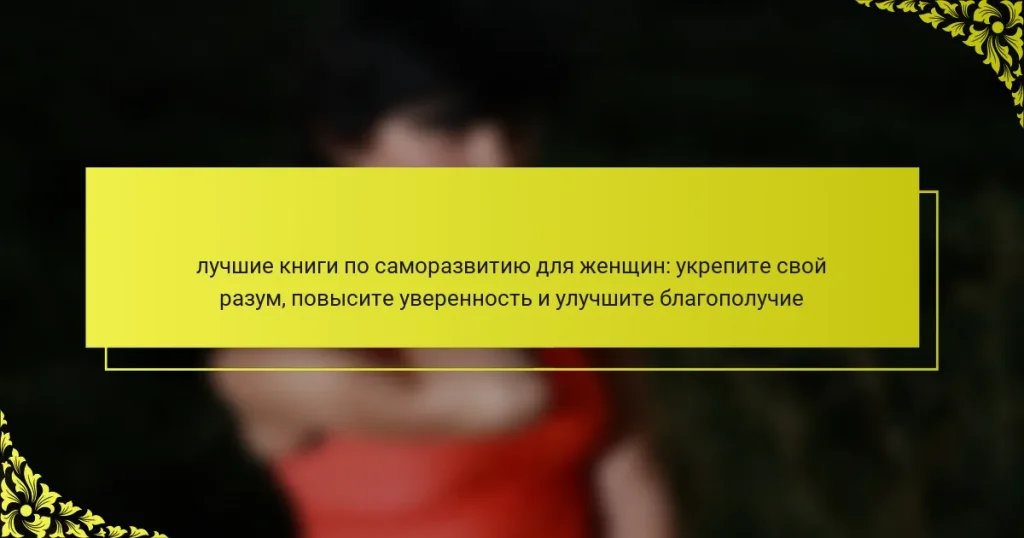 лучшие книги по саморазвитию для женщин: укрепите свой разум, повысите уверенность и улучшите благополучие