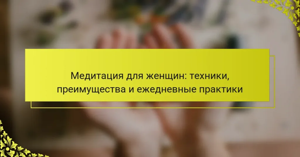 Медитация для женщин: техники, преимущества и ежедневные практики
