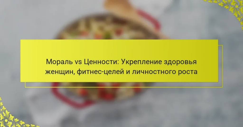 Мораль vs Ценности: Укрепление здоровья женщин, фитнес-целей и личностного роста
