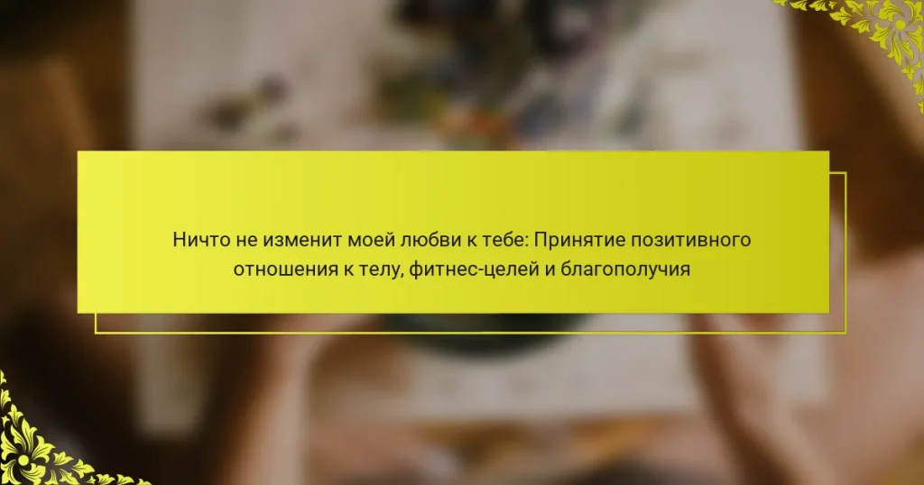 Ничто не изменит моей любви к тебе: Принятие позитивного отношения к телу, фитнес-целей и благополучия