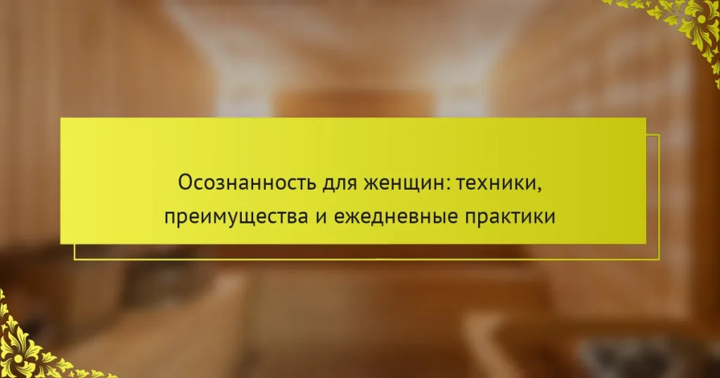 Осознанность для женщин: техники, преимущества и ежедневные практики
