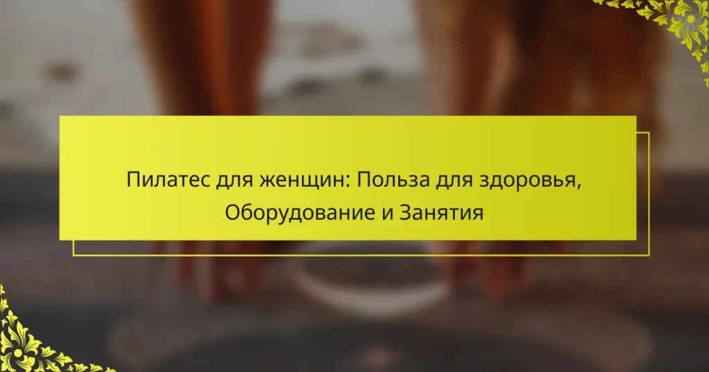 Пилатес для женщин: Польза для здоровья, Оборудование и Занятия
