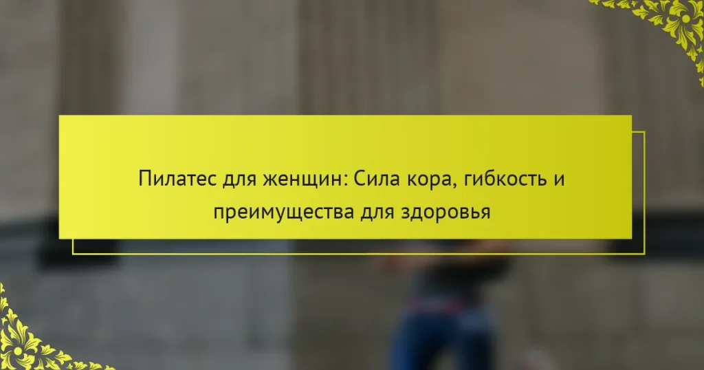 Пилатес для женщин: Сила кора, гибкость и преимущества для здоровья