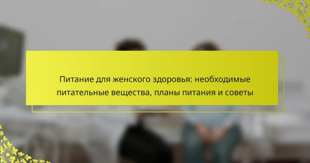 Питание для женского здоровья: необходимые питательные вещества, планы питания и советы
