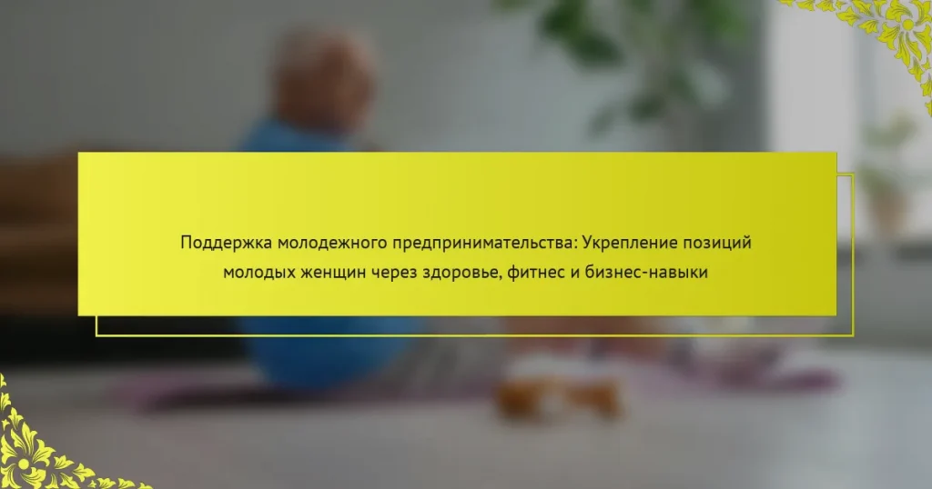 Поддержка молодежного предпринимательства: Укрепление позиций молодых женщин через здоровье, фитнес и бизнес-навыки