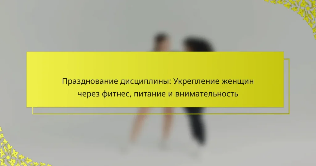Празднование дисциплины: Укрепление женщин через фитнес, питание и внимательность