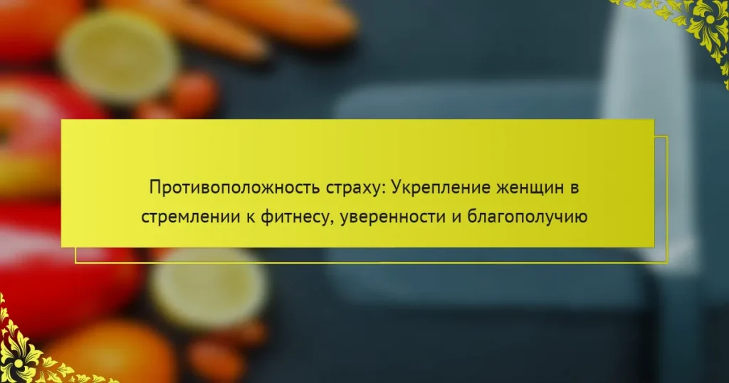 Противоположность страху: Укрепление женщин в стремлении к фитнесу, уверенности и благополучию