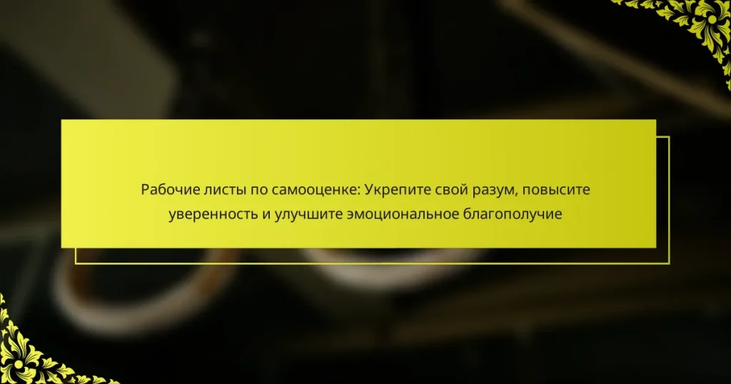 Рабочие листы по самооценке: Укрепите свой разум, повысите уверенность и улучшите эмоциональное благополучие