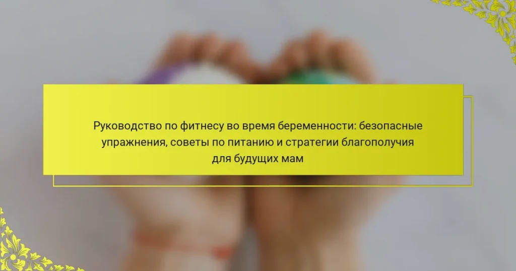 Руководство по фитнесу во время беременности: безопасные упражнения, советы по питанию и стратегии благополучия для будущих мам