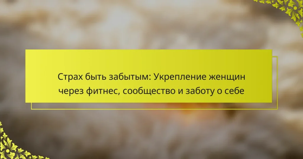 Страх быть забытым: Укрепление женщин через фитнес, сообщество и заботу о себе