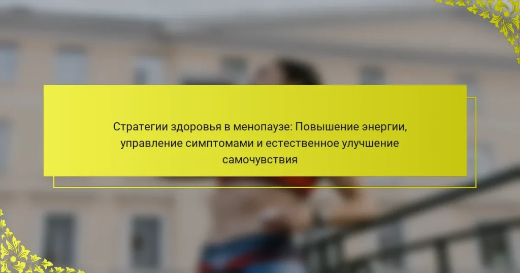 Стратегии здоровья в менопаузе: Повышение энергии, управление симптомами и естественное улучшение самочувствия