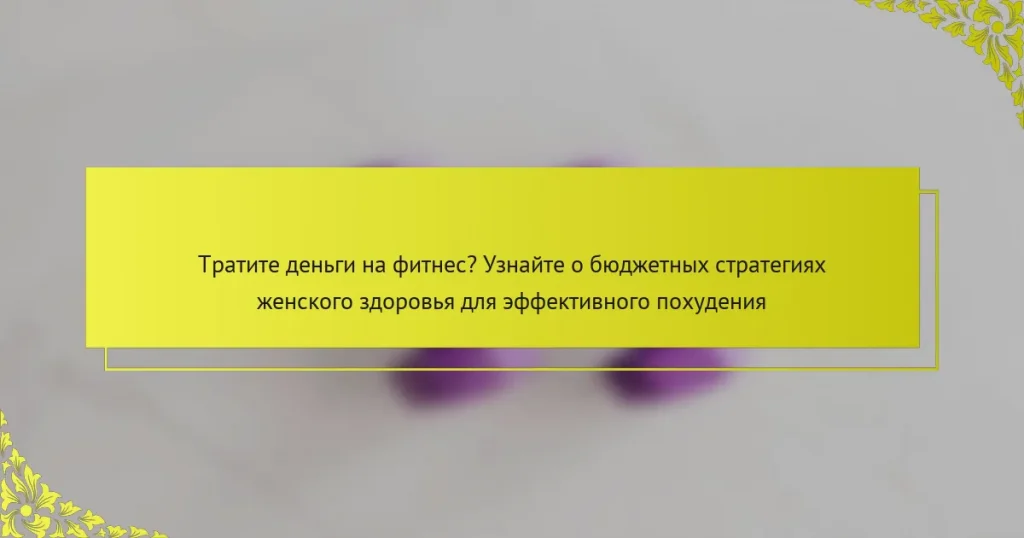 Тратите деньги на фитнес? Узнайте о бюджетных стратегиях женского здоровья для эффективного похудения