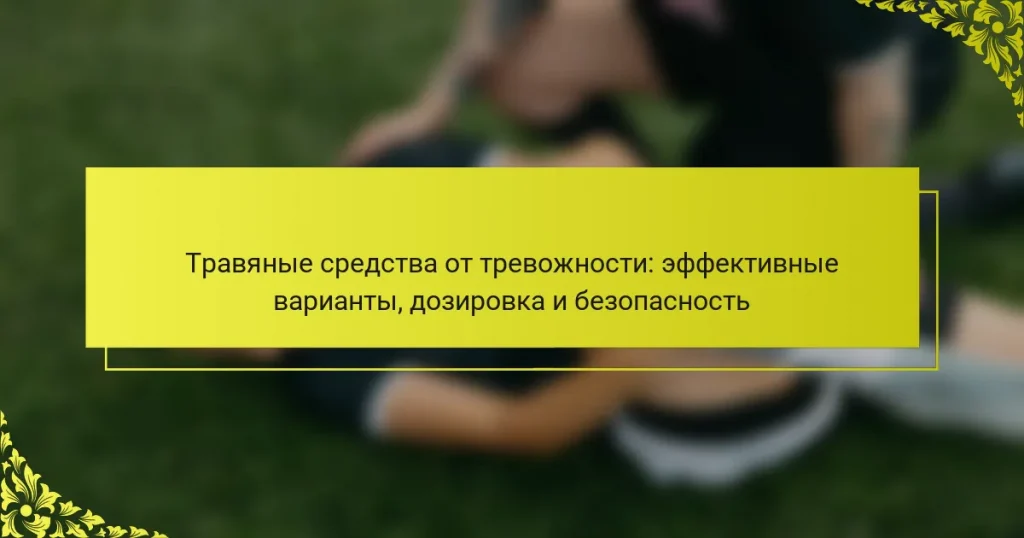 Травяные средства от тревожности: эффективные варианты, дозировка и безопасность