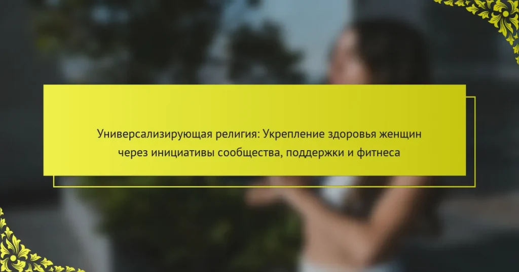 Универсализирующая религия: Укрепление здоровья женщин через инициативы сообщества, поддержки и фитнеса
