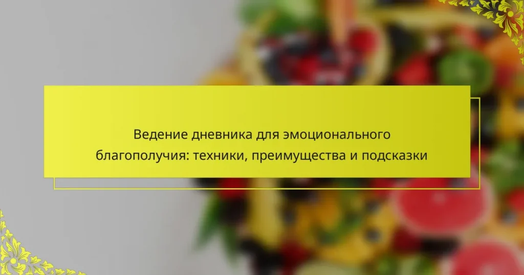 Ведение дневника для эмоционального благополучия: техники, преимущества и подсказки