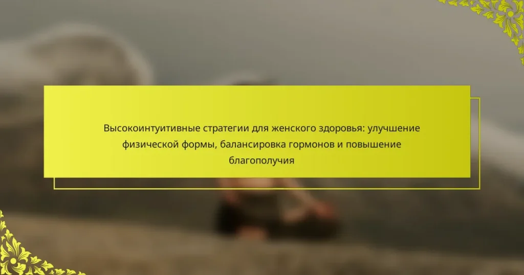 Высокоинтуитивные стратегии для женского здоровья: улучшение физической формы, балансировка гормонов и повышение благополучия