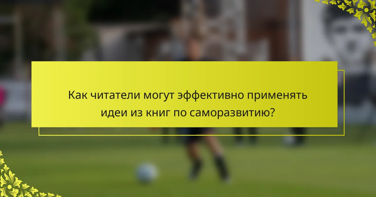 Как читатели могут эффективно применять идеи из книг по саморазвитию?