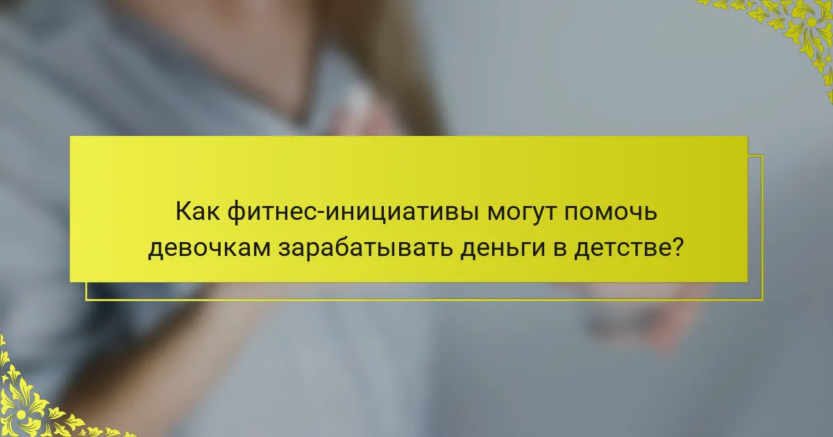 Как фитнес-инициативы могут помочь девочкам зарабатывать деньги в детстве?