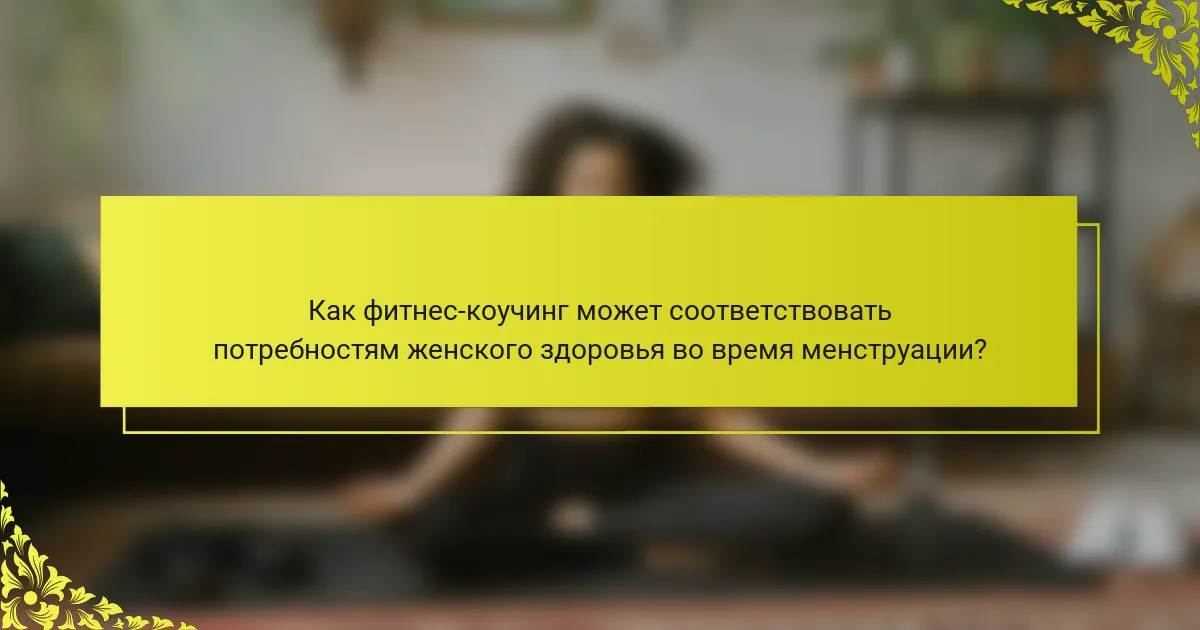 Как фитнес-коучинг может соответствовать потребностям женского здоровья во время менструации?