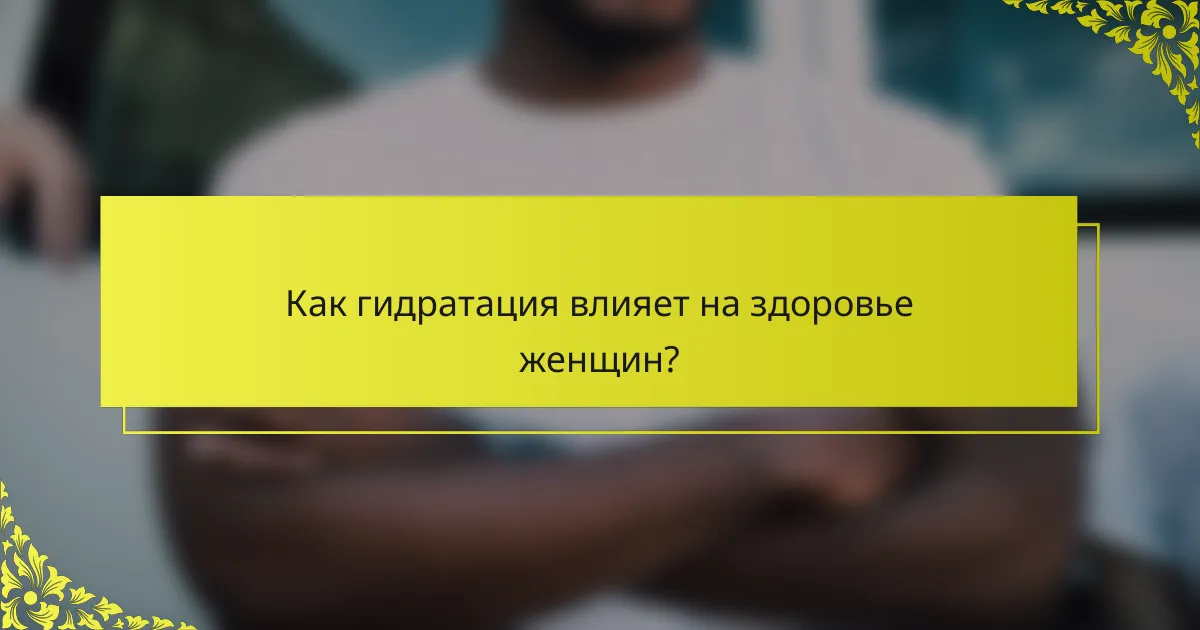Как гидратация влияет на здоровье женщин?