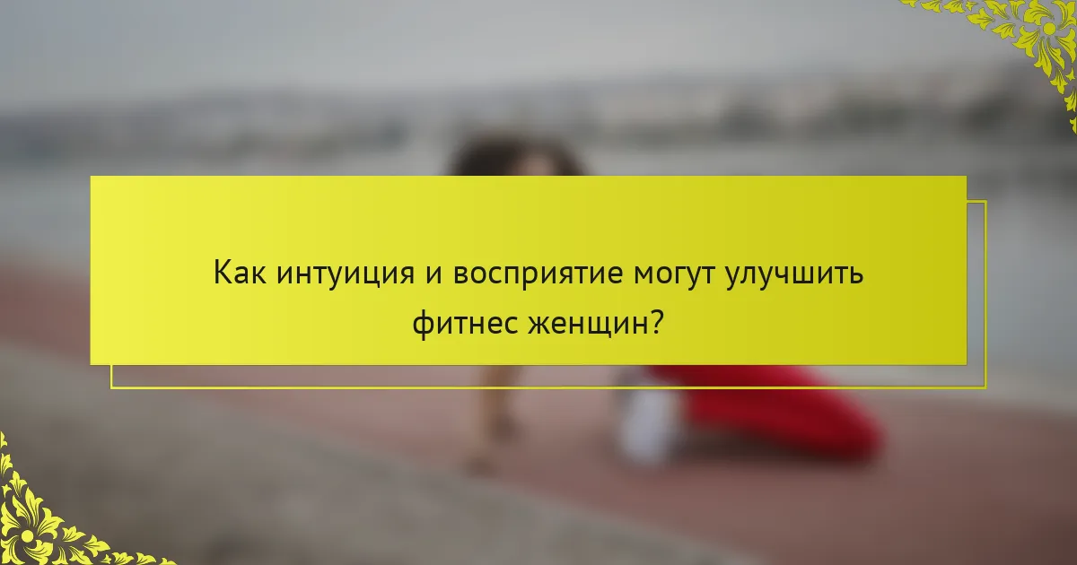 Как интуиция и восприятие могут улучшить фитнес женщин?
