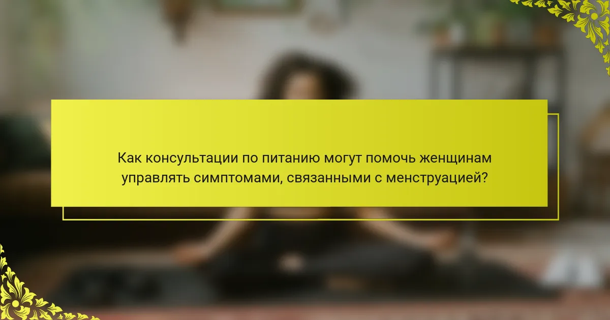 Как консультации по питанию могут помочь женщинам управлять симптомами, связанными с менструацией?