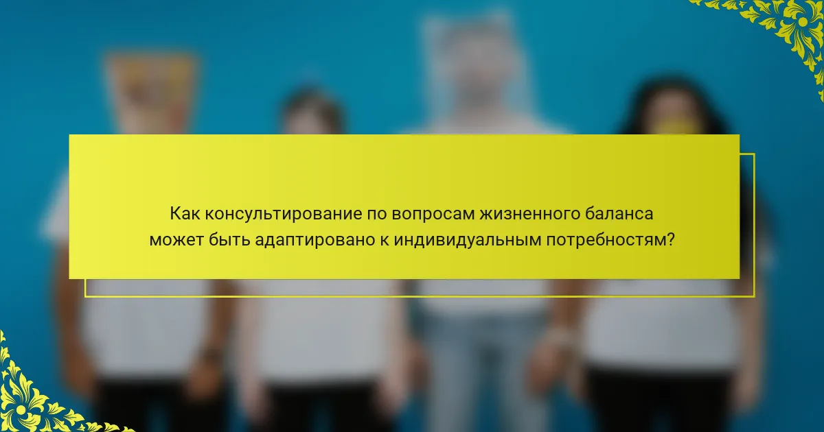 Как консультирование по вопросам жизненного баланса может быть адаптировано к индивидуальным потребностям?