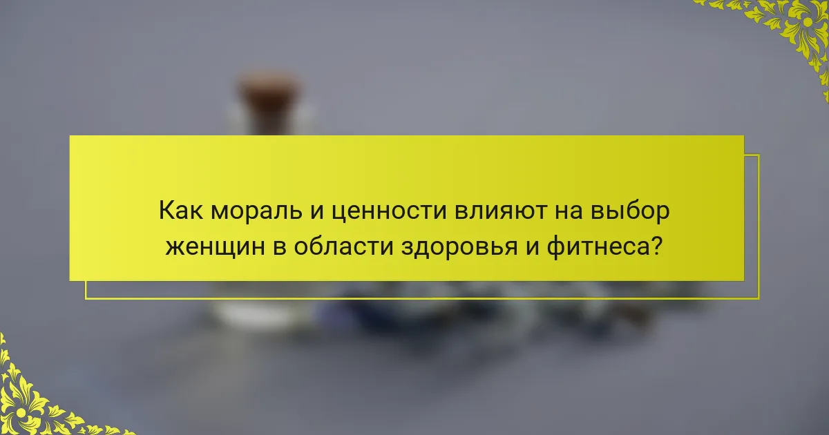 Как мораль и ценности влияют на выбор женщин в области здоровья и фитнеса?