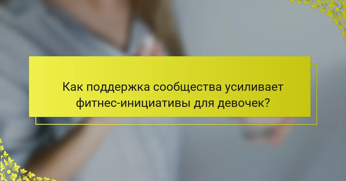 Как поддержка сообщества усиливает фитнес-инициативы для девочек?