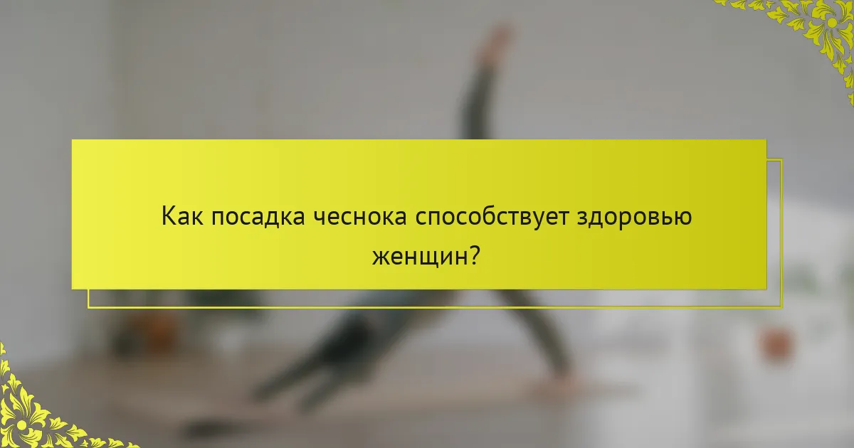 Как посадка чеснока способствует здоровью женщин?