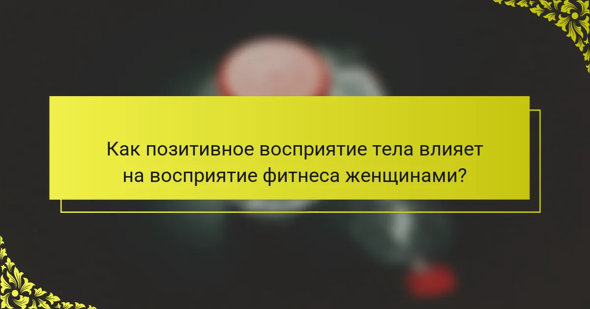 Как позитивное восприятие тела влияет на восприятие фитнеса женщинами?
