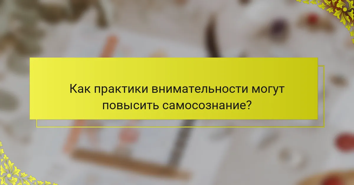 Как практики внимательности могут повысить самосознание?